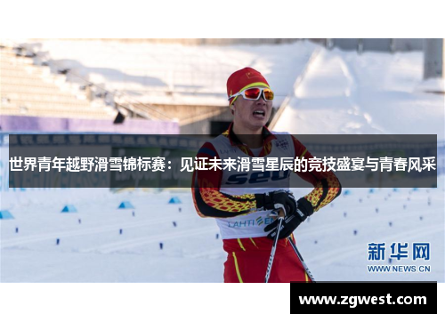 世界青年越野滑雪锦标赛：见证未来滑雪星辰的竞技盛宴与青春风采