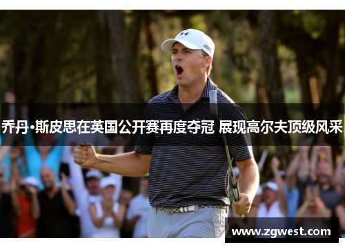 乔丹·斯皮思在英国公开赛再度夺冠 展现高尔夫顶级风采
