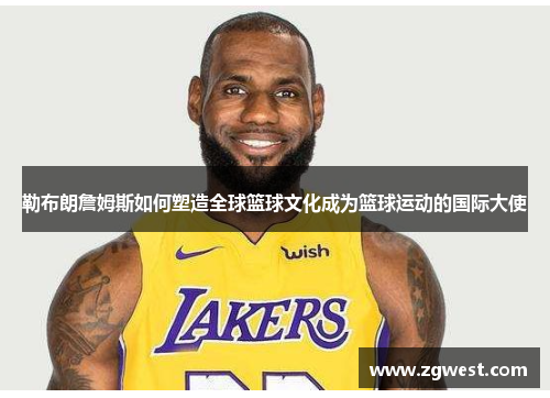 勒布朗詹姆斯如何塑造全球篮球文化成为篮球运动的国际大使