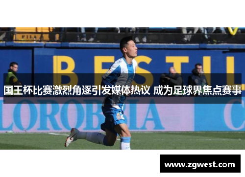 国王杯比赛激烈角逐引发媒体热议 成为足球界焦点赛事