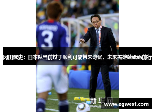 冈田武史：日本队当前过于顺利可能带来隐忧，未来需继续砥砺前行