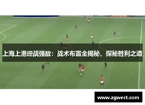 上海上港迎战强敌：战术布置全揭秘，探秘胜利之道