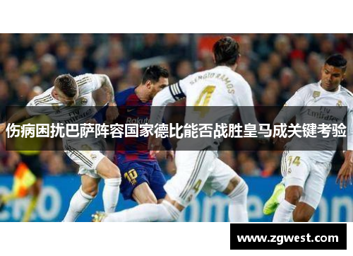 伤病困扰巴萨阵容国家德比能否战胜皇马成关键考验