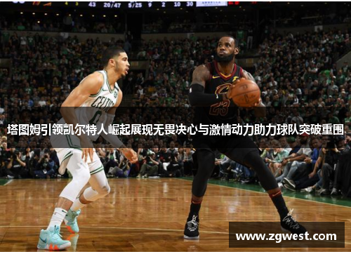 塔图姆引领凯尔特人崛起展现无畏决心与激情动力助力球队突破重围