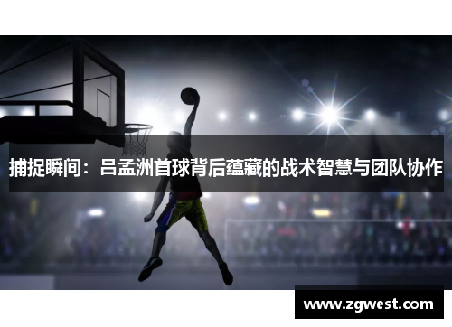 捕捉瞬间：吕孟洲首球背后蕴藏的战术智慧与团队协作