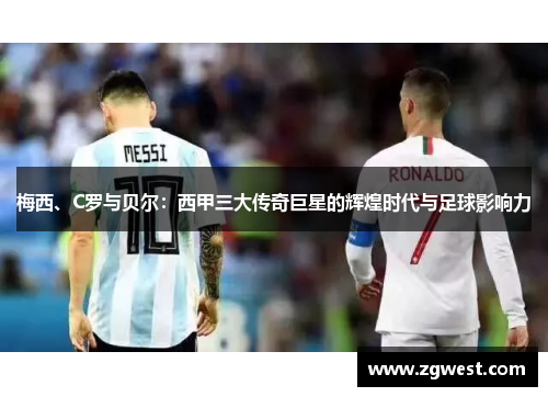 梅西、C罗与贝尔：西甲三大传奇巨星的辉煌时代与足球影响力