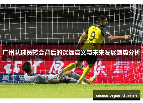 广州队球员转会背后的深远意义与未来发展趋势分析
