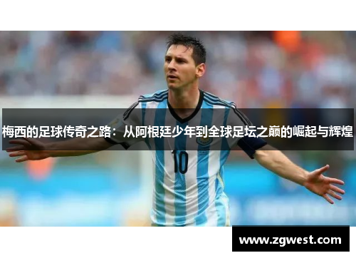 梅西的足球传奇之路：从阿根廷少年到全球足坛之巅的崛起与辉煌