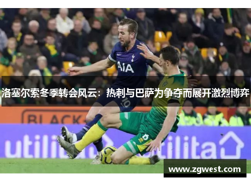 洛塞尔索冬季转会风云：热刺与巴萨为争夺而展开激烈博弈