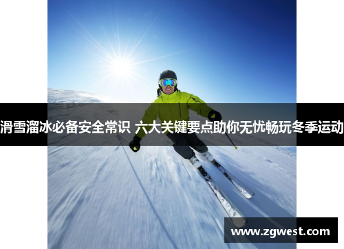 滑雪溜冰必备安全常识 六大关键要点助你无忧畅玩冬季运动