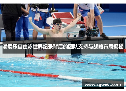 潘展乐自由泳世界纪录背后的团队支持与战略布局揭秘