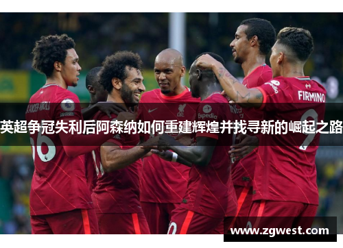 英超争冠失利后阿森纳如何重建辉煌并找寻新的崛起之路