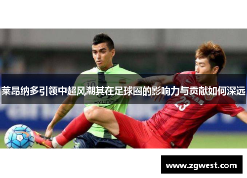 莱昂纳多引领中超风潮其在足球圈的影响力与贡献如何深远 莱昂纳多引领中超风潮其在足球圈的影响力与贡献如何深远