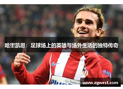 哈里凯恩：足球场上的英雄与场外生活的独特传奇