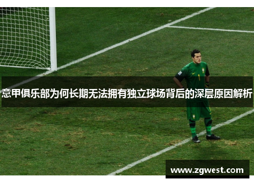 意甲俱乐部为何长期无法拥有独立球场背后的深层原因解析 意甲俱乐部为何长期无法拥有独立球场背后的深层原因解析