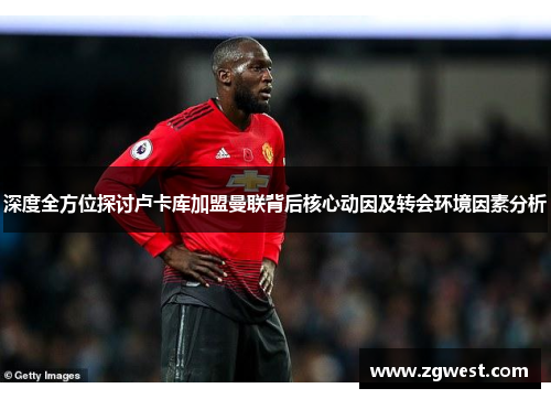 深度全方位探讨卢卡库加盟曼联背后核心动因及转会环境因素分析 深度全方位探讨卢卡库加盟曼联背后核心动因及转会环境因素分析