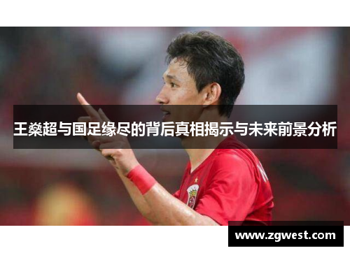 王燊超与国足缘尽的背后真相揭示与未来前景分析