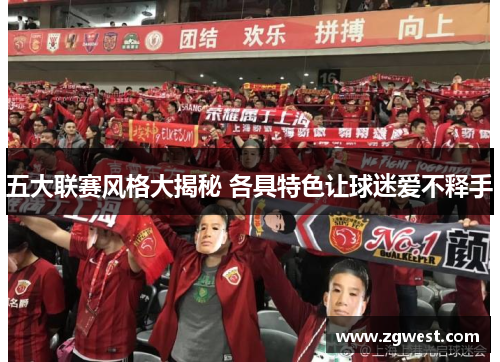 五大联赛风格大揭秘 各具特色让球迷爱不释手 五大联赛风格大揭秘 各具特色让球迷爱不释手