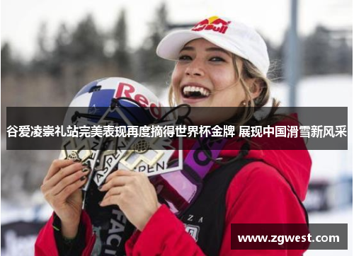谷爱凌崇礼站完美表现再度摘得世界杯金牌 展现中国滑雪新风采