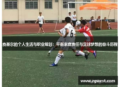 费基尔的个人生活与职业规划：平衡家庭责任与足球梦想的奋斗历程