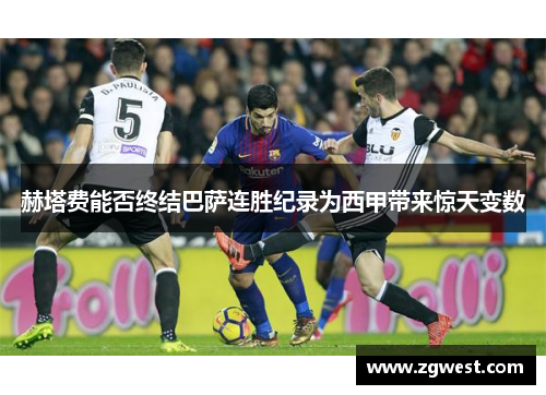 赫塔费能否终结巴萨连胜纪录为西甲带来惊天变数