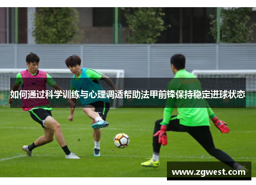 如何通过科学训练与心理调适帮助法甲前锋保持稳定进球状态