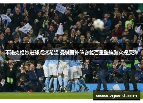 平诺克绝妙进球点燃希望 曼城替补阵容能否重整旗鼓实现反弹 平诺克绝妙进球点燃希望 曼城替补阵容能否重整旗鼓实现反弹