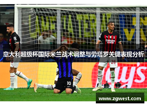 意大利超级杯国际米兰战术调整与劳塔罗关键表现分析