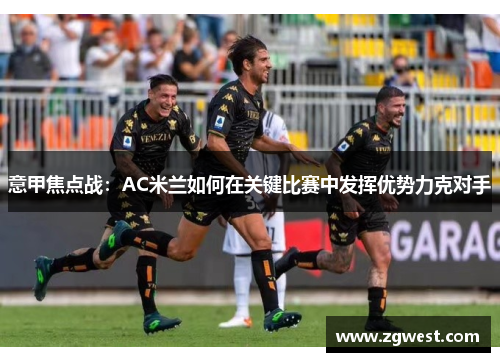 意甲焦点战：AC米兰如何在关键比赛中发挥优势力克对手