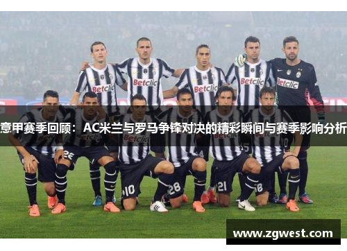 意甲赛季回顾：AC米兰与罗马争锋对决的精彩瞬间与赛季影响分析