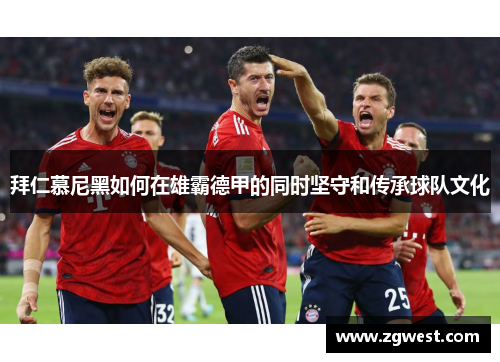 拜仁慕尼黑如何在雄霸德甲的同时坚守和传承球队文化