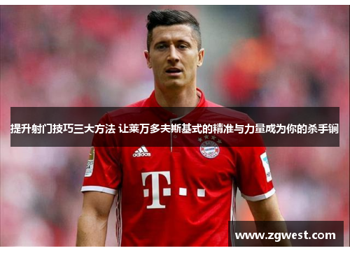 提升射门技巧三大方法 让莱万多夫斯基式的精准与力量成为你的杀手锏