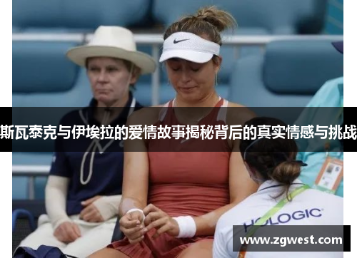 斯瓦泰克与伊埃拉的爱情故事揭秘背后的真实情感与挑战 斯瓦泰克与伊埃拉的爱情故事揭秘背后的真实情感与挑战