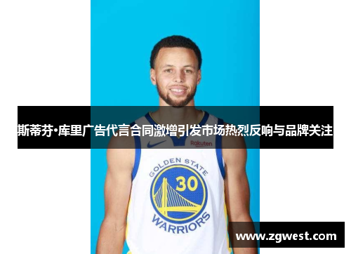 斯蒂芬·库里广告代言合同激增引发市场热烈反响与品牌关注