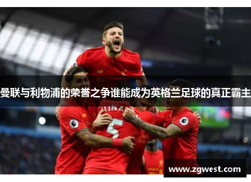 曼联与利物浦的荣誉之争谁能成为英格兰足球的真正霸主