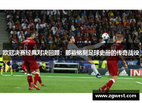 欧冠决赛经典对决回顾：那些铭刻足球史册的传奇战役